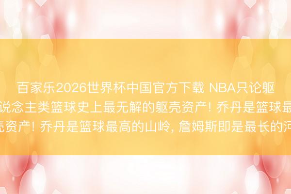 百家樂2026世界杯中國官方下載 NBA只論軀殼詹姆斯是最強的! 東說念主類籃球史上最無解的軀殼資產(chǎn)! 喬丹是籃球最高的山嶺， 詹姆斯即是最長的河流!