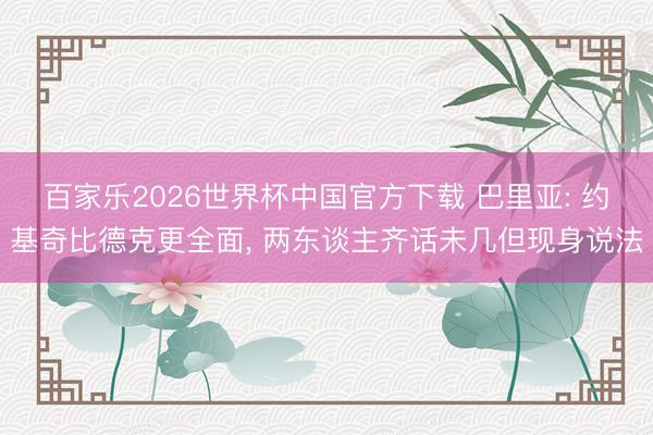百家樂(lè)2026世界杯中國(guó)官方下載 巴里亞: 約基奇比德克更全面, 兩東談主齊話未幾但現(xiàn)身說(shuō)法