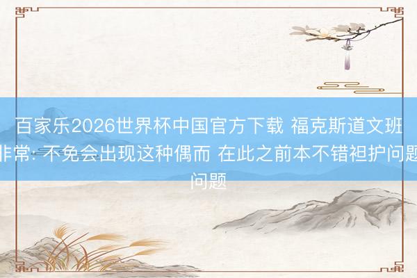百家樂2026世界杯中國官方下載 ?？怂沟牢陌喾浅? 不免會出現這種偶而 在此之前本不錯袒護問題