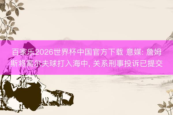 百家樂2026世界杯中國官方下載 意媒: 詹姆斯將高爾夫球打入海中， 關系刑事投訴已提交