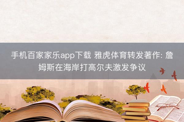 手機(jī)百家家樂(lè)app下載 雅虎體育轉(zhuǎn)發(fā)著作: 詹姆斯在海岸打高爾夫激發(fā)爭(zhēng)議