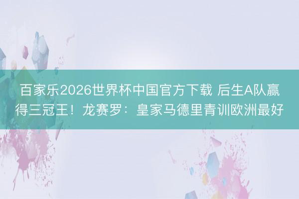 百家樂2026世界杯中國官方下載 后生A隊贏得三冠王!龍賽羅:皇家馬德里青訓歐洲最好