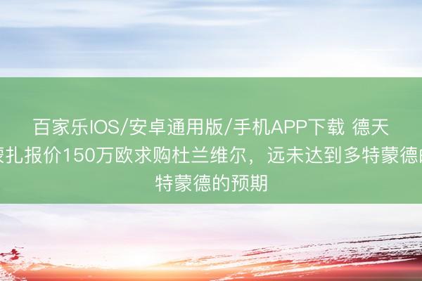百家樂IOS/安卓通用版/手機(jī)APP下載 德天外：蒙扎報(bào)價(jià)150萬(wàn)歐求購(gòu)杜蘭維爾，遠(yuǎn)未達(dá)到多特蒙德的預(yù)期
