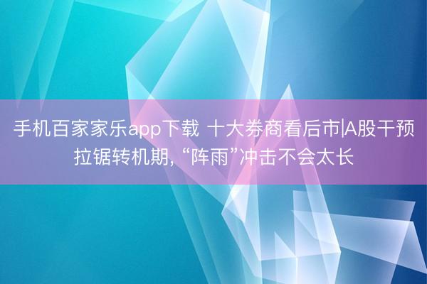 手機百家家樂app下載 十大券商看后市|A股干預拉鋸轉機期, “陣雨”沖擊不會太長