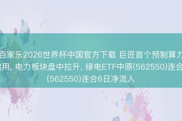 百家樂2026世界杯中國官方下載 巨匠首個預制算力中心底座啟用, 電力板塊盤中拉升, 綠電ETF中原(562550)連合6日凈流入