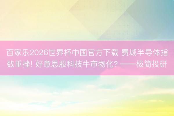 百家樂2026世界杯中國官方下載 費城半導體指數重挫! 好意思股科技牛市物化? ——極簡投研