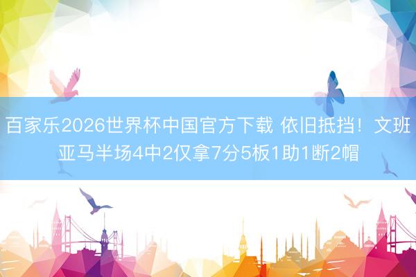 百家乐2026世界杯中国官方下载 依旧抵挡!文班亚马半场4中