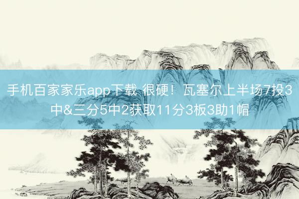 手机百家家乐app下载 很硬！瓦塞尔上半场7投3中&