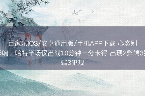 百家樂IOS/安卓通用版/手機APP下載 心態別受影響！哈特半場僅出戰10分鐘一分未得 出現2弊端3犯規