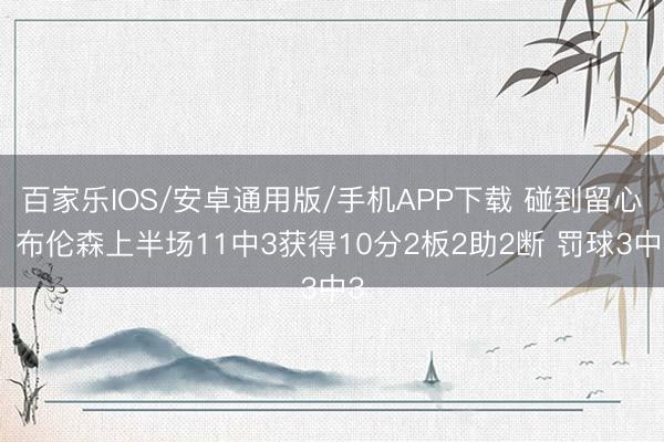 百家樂IOS/安卓通用版/手機APP下載 碰到留心！布倫森上半場11中3獲得10分2板2助2斷 罰球3中3
