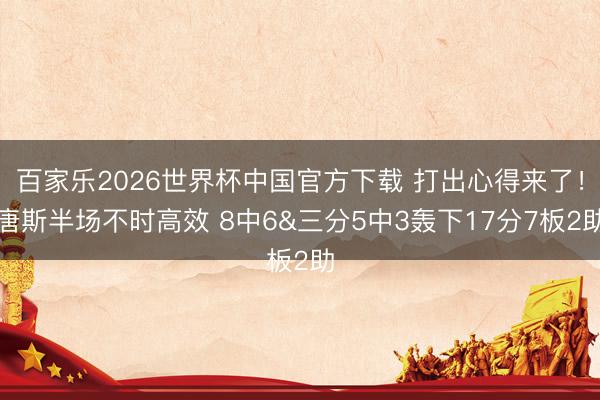 百家樂2026世界杯中國官方下載 打出心得來了！唐斯半場不時(shí)高效 8中6&三分5中3轟下17分7板2助