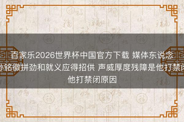 百家樂2026世界杯中國官方下載 媒體東說念主：孫銘徽拼勁和就義應得招供 聲威厚度殘障是他打禁閉原因