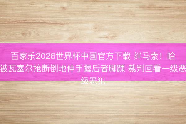 百家樂2026世界杯中國官方下載 絆馬索！哈特被瓦塞爾搶斷倒地伸手握后者腳踝 裁判回看一級(jí)惡犯